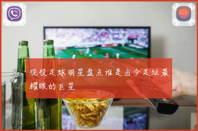 现役足球明星盘点谁是当今足坛最耀眼的巨星