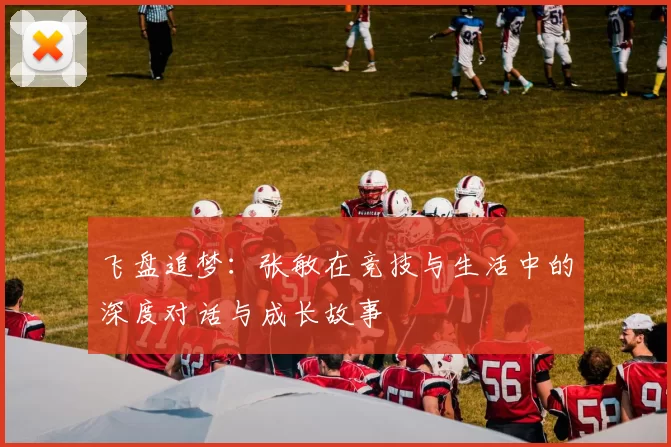 飞盘追梦：张敏在竞技与生活中的深度对话与成长故事