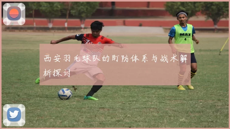 西安羽毛球队的盯防体系与战术解析探讨