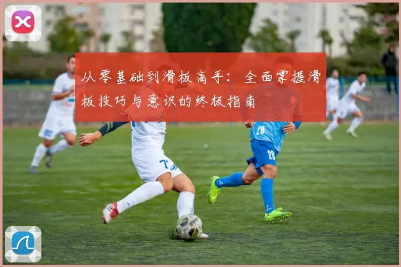 从零基础到滑板高手：全面掌握滑板技巧与意识的终极指南