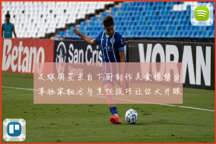 足球明星亲自下厨制作美食视频分享独家秘方与烹饪技巧让你大开眼界