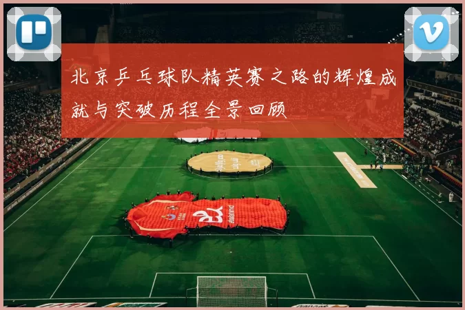 北京乒乓球队精英赛之路的辉煌成就与突破历程全景回顾