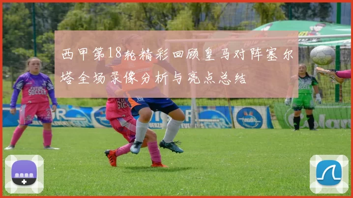 西甲第18轮精彩回顾皇马对阵塞尔塔全场录像分析与亮点总结