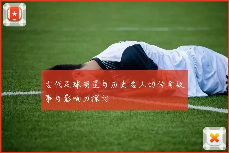 古代足球明星与历史名人的传奇故事与影响力探讨