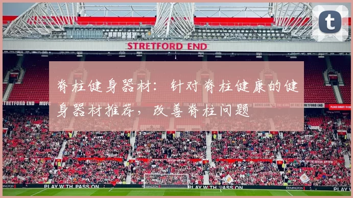 脊柱健身器材：针对脊柱健康的健身器材推荐，改善脊柱问题