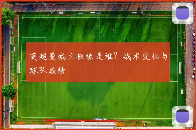 英超曼城主教练是谁？战术变化与球队成绩
