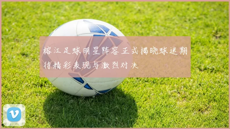 榕江足球明星阵容正式揭晓球迷期待精彩表现与激烈对决