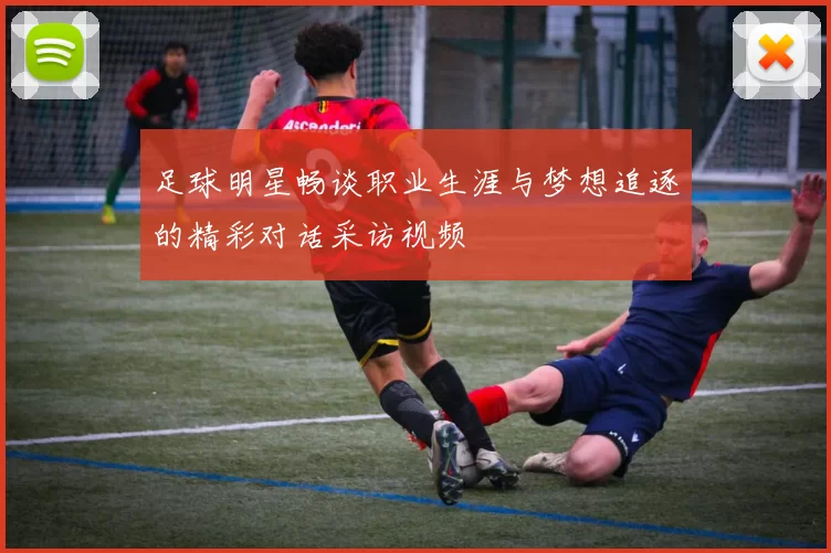 足球明星畅谈职业生涯与梦想追逐的精彩对话采访视频