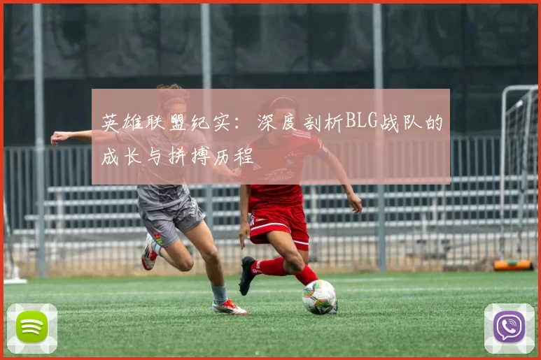 英雄联盟纪实：深度剖析BLG战队的成长与拼搏历程
