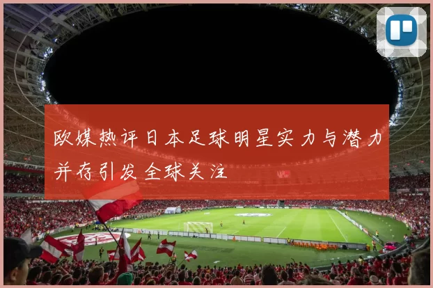 欧媒热评日本足球明星实力与潜力并存引发全球关注