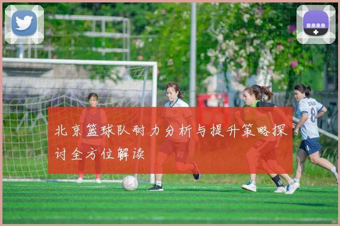 北京篮球队耐力分析与提升策略探讨全方位解读