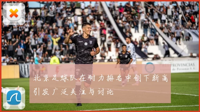 北京足球队在耐力排名中创下新高引发广泛关注与讨论