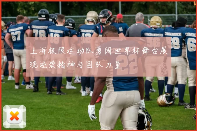 上海极限运动队勇闯世界杯舞台展现逆袭精神与团队力量