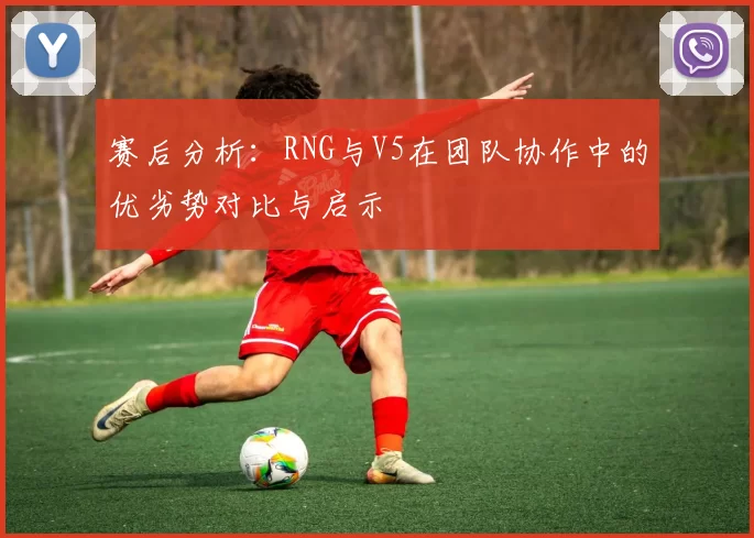 赛后分析：RNG与V5在团队协作中的优劣势对比与启示