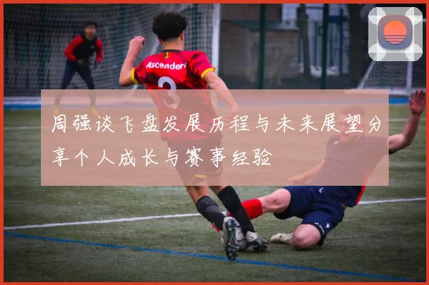 周强谈飞盘发展历程与未来展望分享个人成长与赛事经验