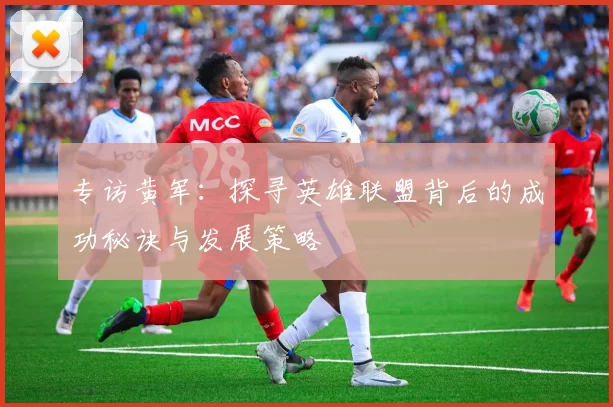 专访黄军：探寻英雄联盟背后的成功秘诀与发展策略