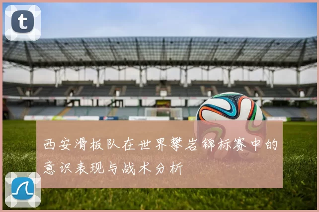 西安滑板队在世界攀岩锦标赛中的意识表现与战术分析