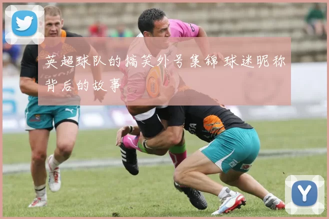 英超球队的搞笑外号集锦 球迷昵称背后的故事