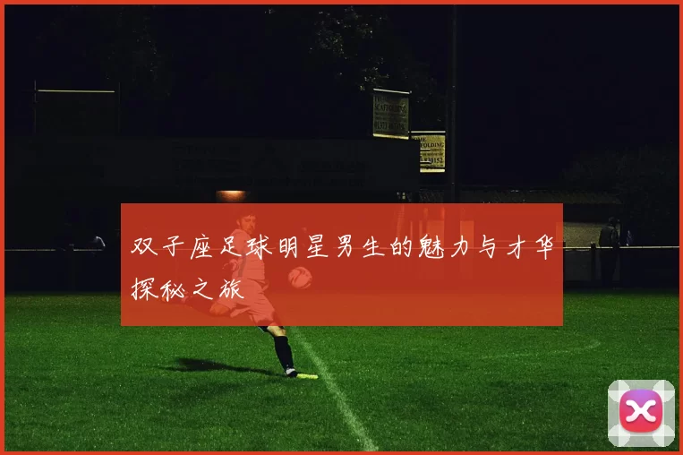 双子座足球明星男生的魅力与才华探秘之旅