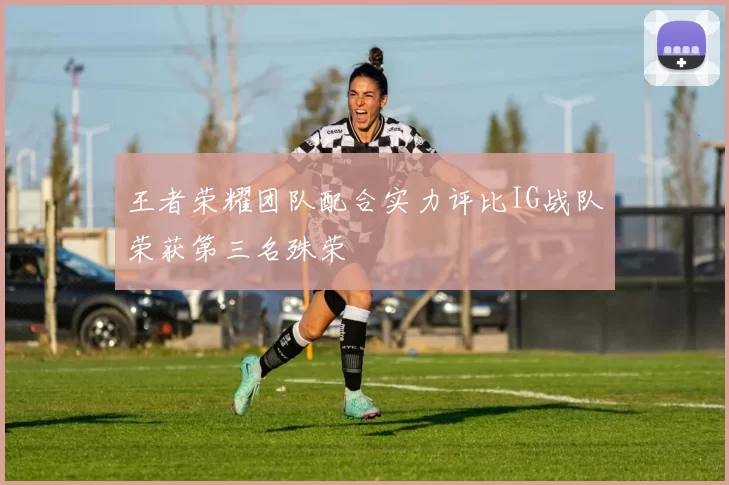 王者荣耀团队配合实力评比IG战队荣获第三名殊荣