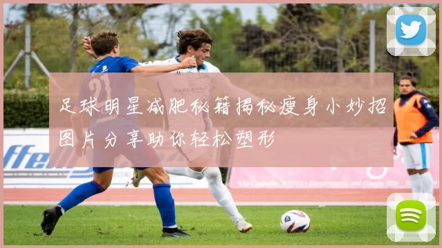 足球明星减肥秘籍揭秘瘦身小妙招图片分享助你轻松塑形