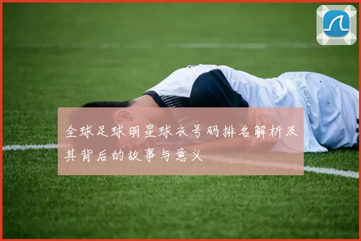 全球足球明星球衣号码排名解析及其背后的故事与意义