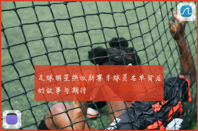 足球明星热议新赛季球员名单背后的故事与期待